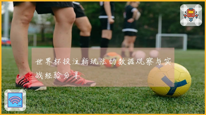 世界杯投注新玩法的数据观察与实战经验分享