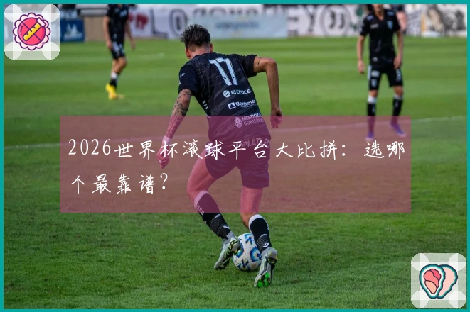 2026世界杯滚球平台大比拼：选哪个最靠谱？