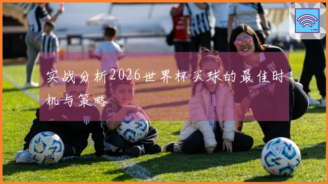 实战分析2026世界杯买球的最佳时机与策略