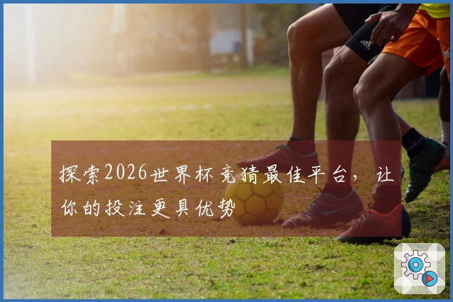 探索2026世界杯竞猜最佳平台，让你的投注更具优势