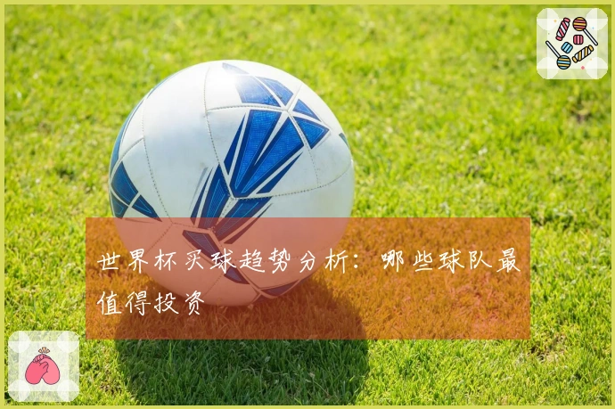 世界杯买球趋势分析：哪些球队最值得投资