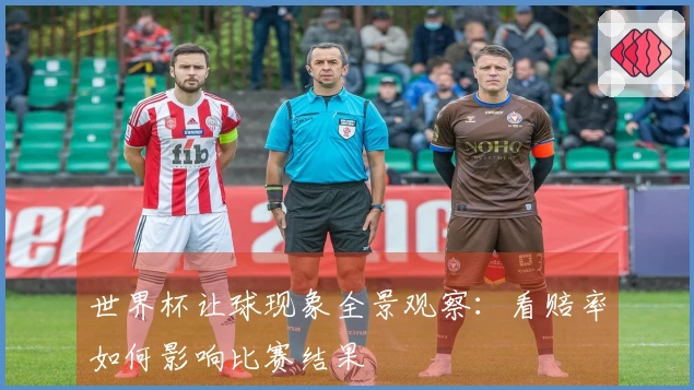 世界杯让球现象全景观察：看赔率如何影响比赛结果