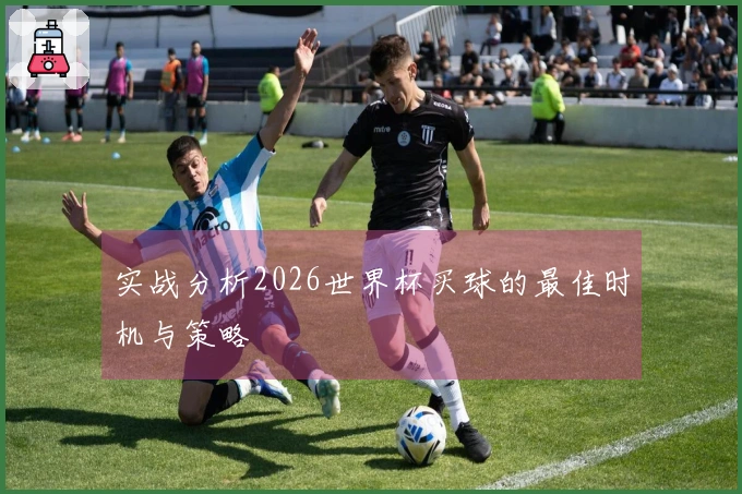 实战分析2026世界杯买球的最佳时机与策略