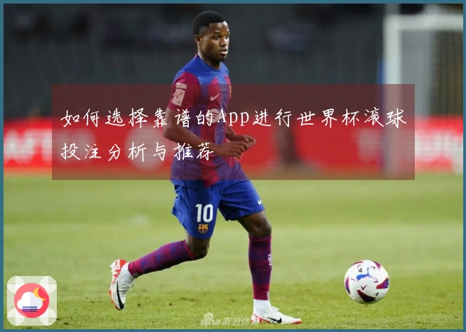 如何选择靠谱的App进行世界杯滚球投注分析与推荐