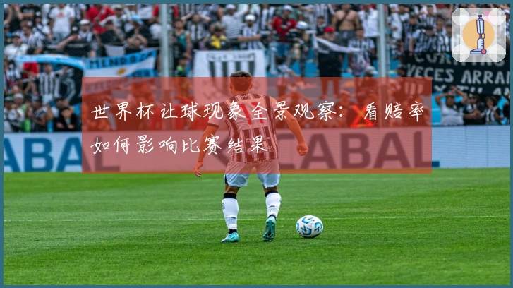 世界杯让球现象全景观察：看赔率如何影响比赛结果