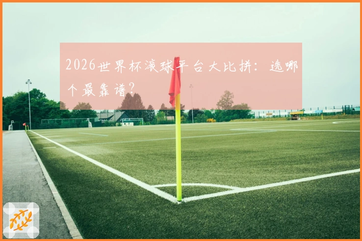 2026世界杯滚球平台大比拼：选哪个最靠谱？