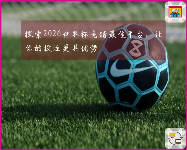 探索2026世界杯竞猜最佳平台，让你的投注更具优势
