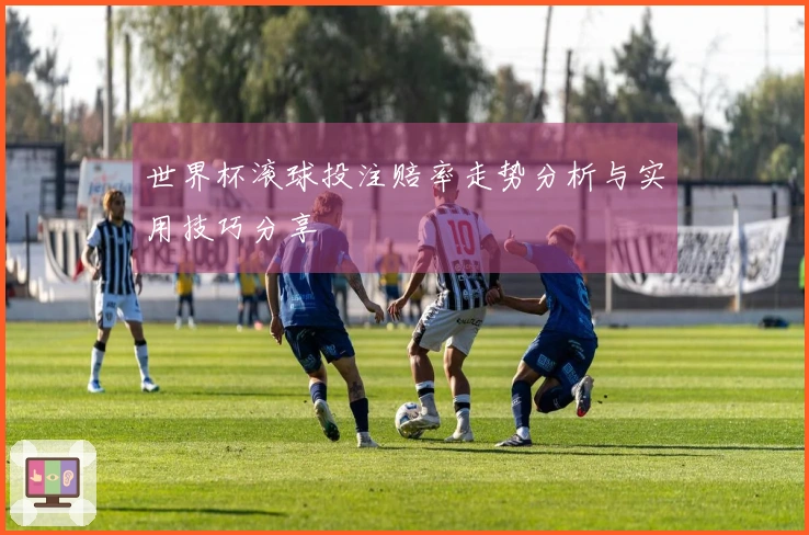 世界杯滚球投注赔率走势分析与实用技巧分享
