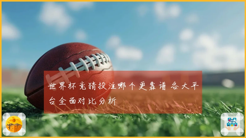 世界杯竞猜投注哪个更靠谱 各大平台全面对比分析
